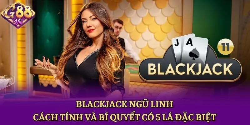 Blackjack Ngũ Linh - Cách Tính Và Bí Quyết Có 5 Lá Đặc Biệt - CAXON.TOP